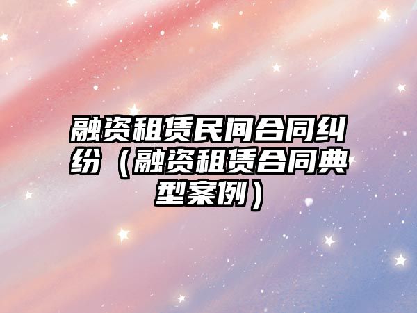 融資租賃民間合同糾紛（融資租賃合同典型案例）