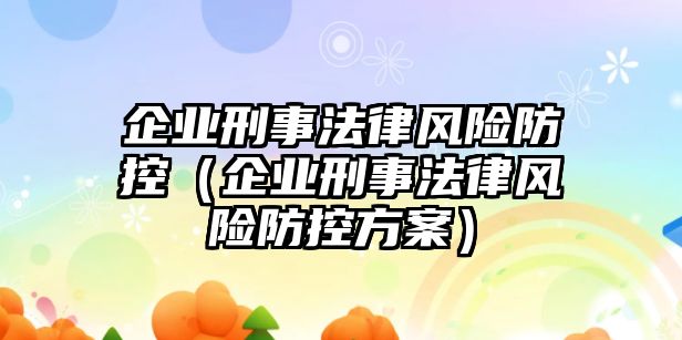 企業刑事法律風險防控（企業刑事法律風險防控方案）