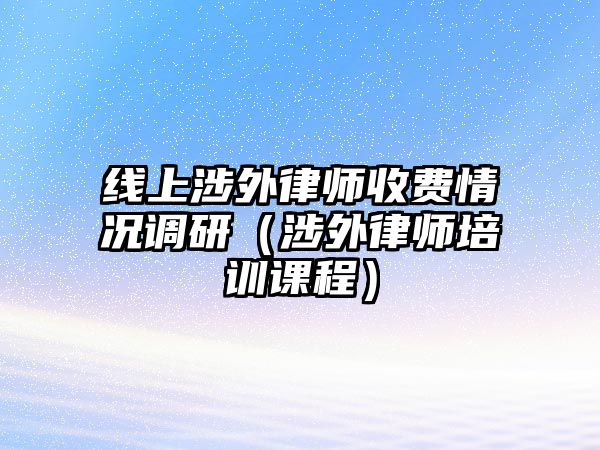 線上涉外律師收費情況調研（涉外律師培訓課程）