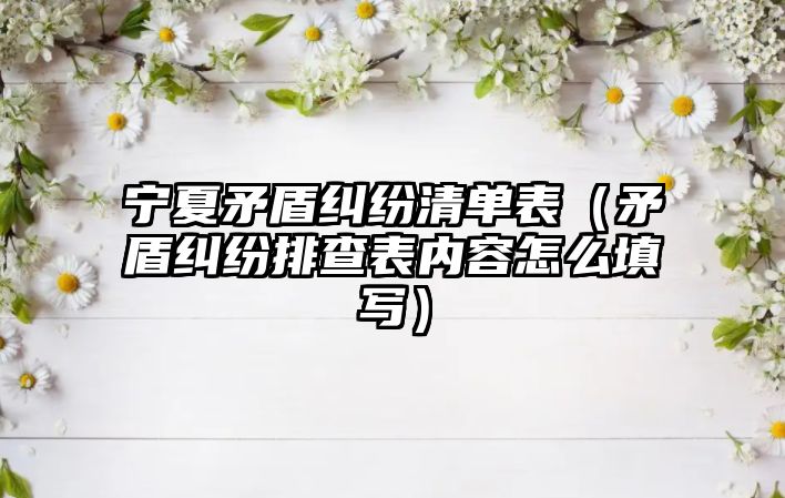 寧夏矛盾糾紛清單表（矛盾糾紛排查表內(nèi)容怎么填寫(xiě)）