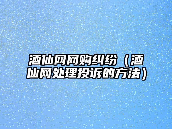 酒仙網網購糾紛（酒仙網處理投訴的方法）