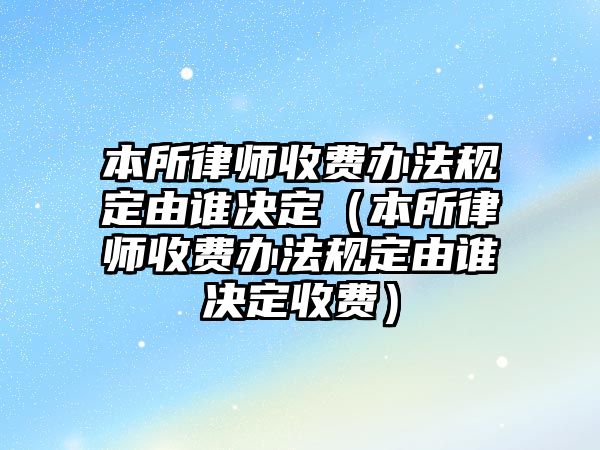 本所律師收費辦法規定由誰決定（本所律師收費辦法規定由誰決定收費）