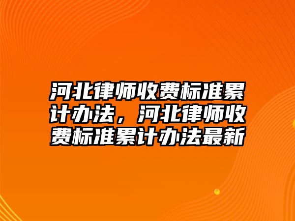 河北律師收費標準累計辦法，河北律師收費標準累計辦法最新