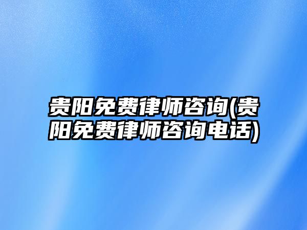 貴陽免費律師咨詢(貴陽免費律師咨詢電話)