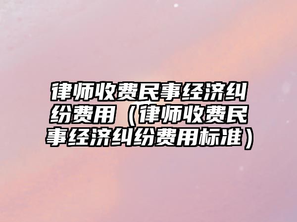 律師收費民事經濟糾紛費用（律師收費民事經濟糾紛費用標準）