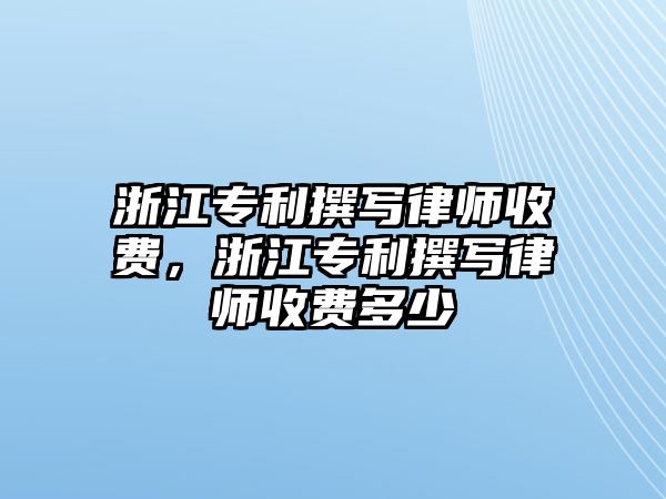 浙江專利撰寫律師收費，浙江專利撰寫律師收費多少