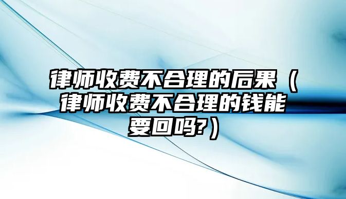 律師收費不合理的后果（律師收費不合理的錢能要回嗎?）