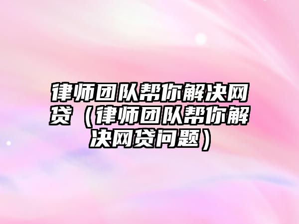 律師團隊幫你解決網(wǎng)貸（律師團隊幫你解決網(wǎng)貸問題）