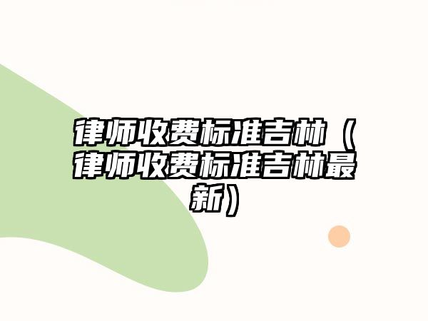 律師收費標準吉林（律師收費標準吉林最新）