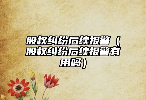 股權糾紛后續(xù)報警（股權糾紛后續(xù)報警有用嗎）