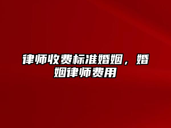 律師收費(fèi)標(biāo)準(zhǔn)婚姻，婚姻律師費(fèi)用