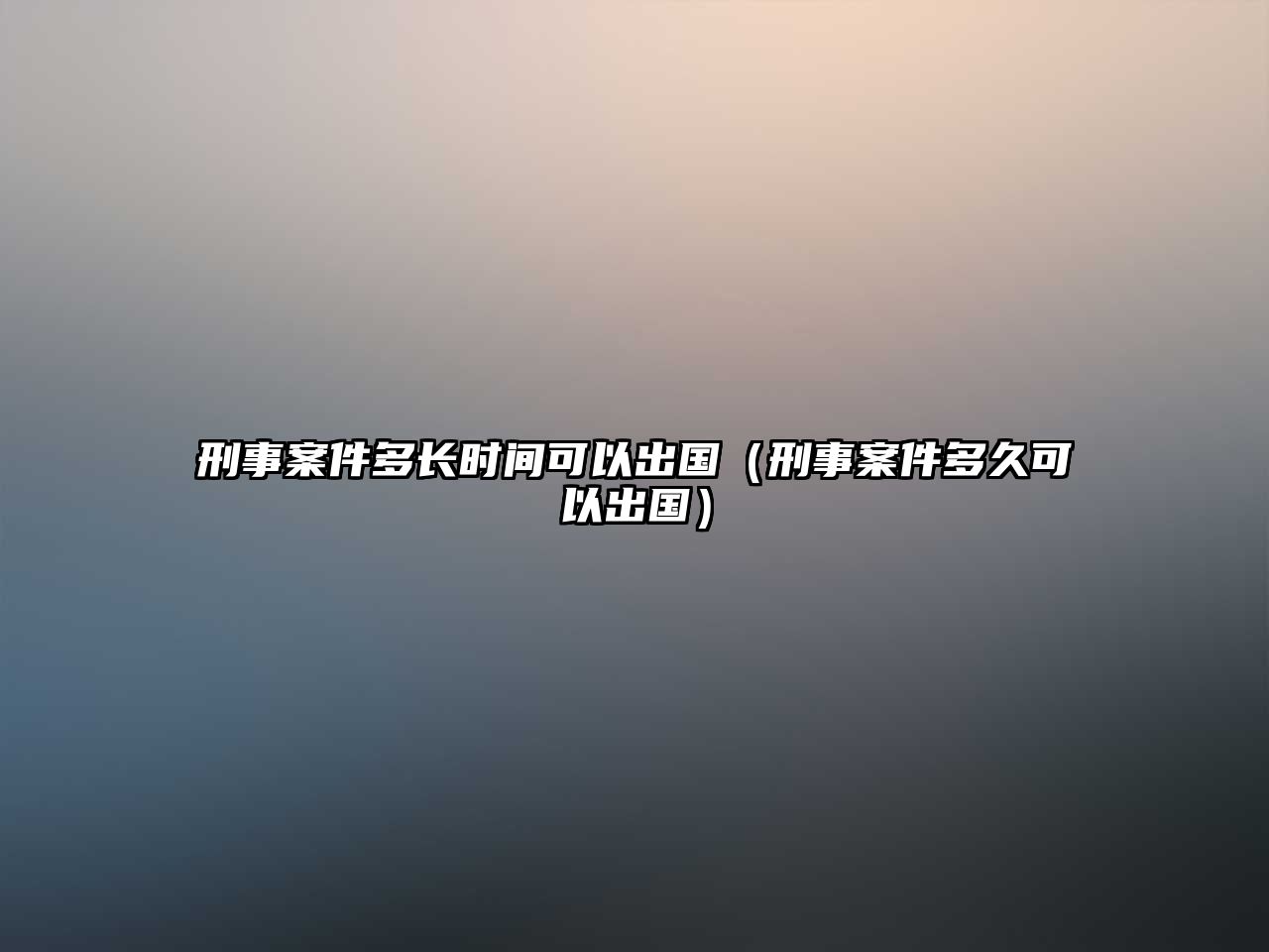 刑事案件多長時間可以出國（刑事案件多久可以出國）