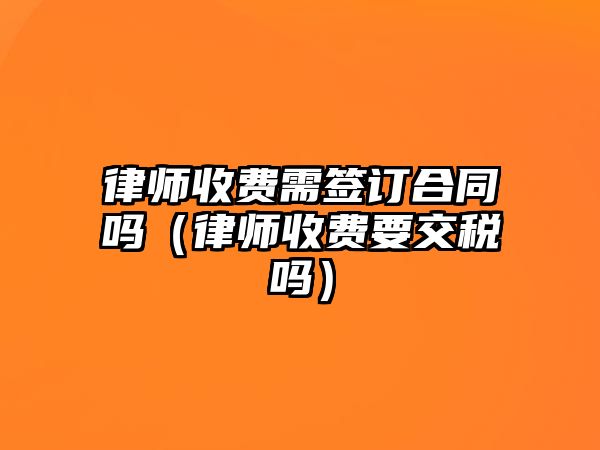 律師收費需簽訂合同嗎（律師收費要交稅嗎）