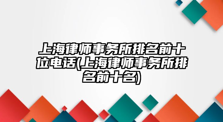 上海律師事務(wù)所排名前十位電話(上海律師事務(wù)所排名前十名)