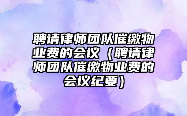 聘請律師團隊催繳物業費的會議（聘請律師團隊催繳物業費的會議紀要）