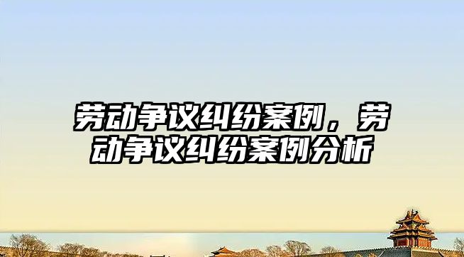 勞動爭議糾紛案例，勞動爭議糾紛案例分析