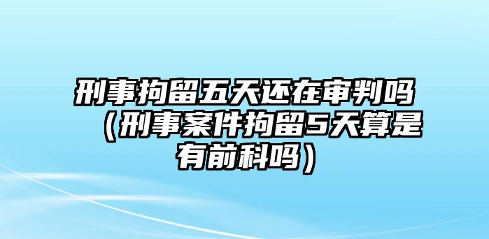 刑事拘留五天還在審判嗎（刑事案件拘留5天算是有前科嗎）