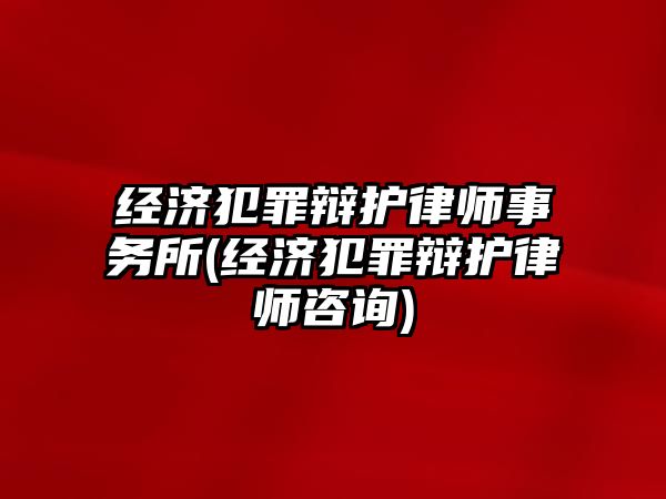 經濟犯罪辯護律師事務所(經濟犯罪辯護律師咨詢)