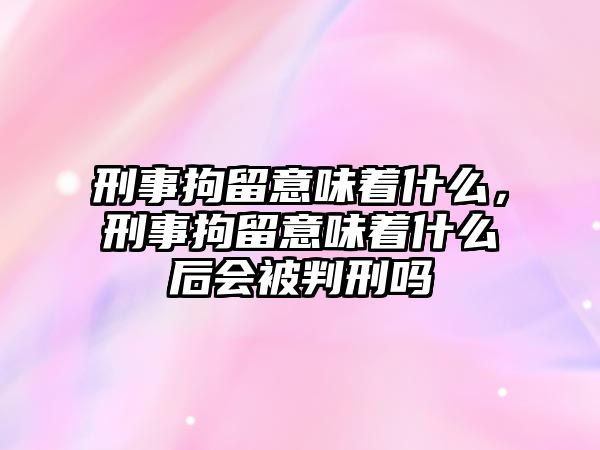 刑事拘留意味著什么，刑事拘留意味著什么后會(huì)被判刑嗎