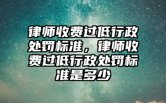 律師收費過低行政處罰標準，律師收費過低行政處罰標準是多少