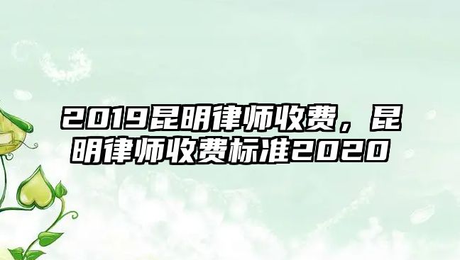 2019昆明律師收費，昆明律師收費標準2020