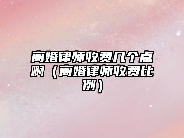 離婚律師收費幾個點啊（離婚律師收費比例）