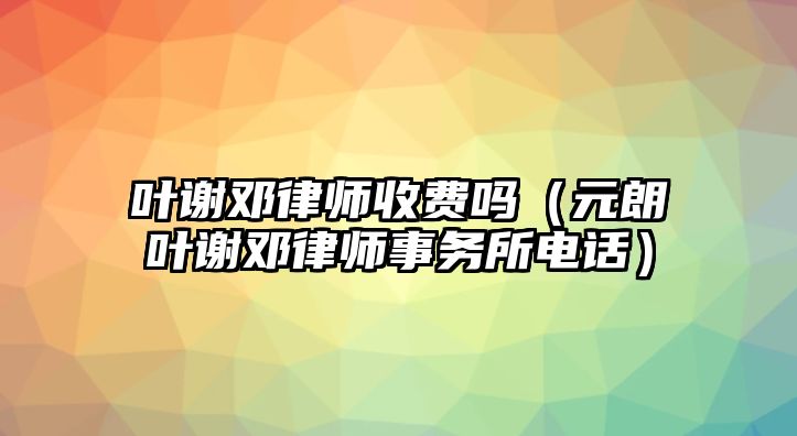 葉謝鄧律師收費嗎（元朗葉謝鄧律師事務(wù)所電話）