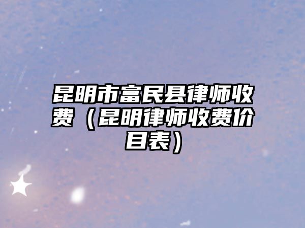 昆明市富民縣律師收費（昆明律師收費價目表）