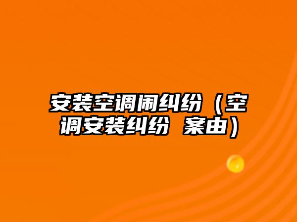 安裝空調鬧糾紛（空調安裝糾紛 案由）