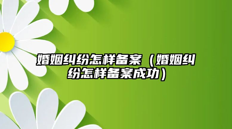 婚姻糾紛怎樣備案（婚姻糾紛怎樣備案成功）