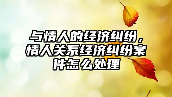 與情人的經(jīng)濟糾紛，情人關(guān)系經(jīng)濟糾紛案件怎么處理