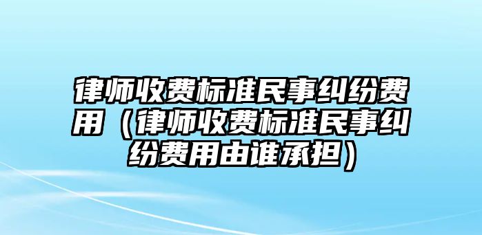 律師收費標準民事糾紛費用（律師收費標準民事糾紛費用由誰承擔）