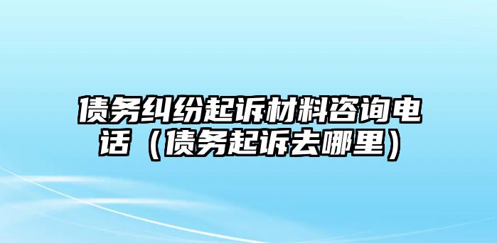 債務糾紛起訴材料咨詢電話（債務起訴去哪里）