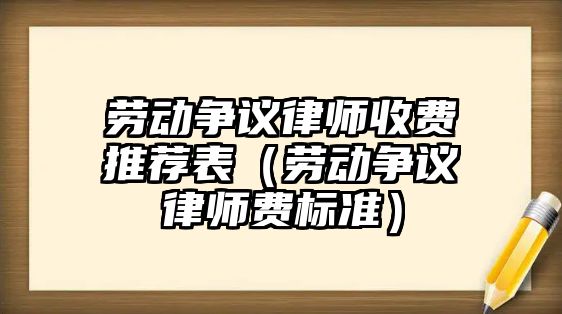 勞動爭議律師收費推薦表（勞動爭議律師費標準）