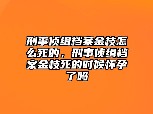 刑事偵緝檔案金枝怎么死的，刑事偵緝檔案金枝死的時候懷孕了嗎