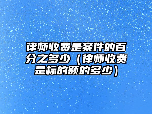 律師收費是案件的百分之多少（律師收費是標的額的多少）