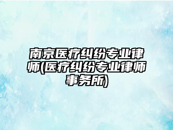 南京醫療糾紛專業律師(醫療糾紛專業律師事務所)