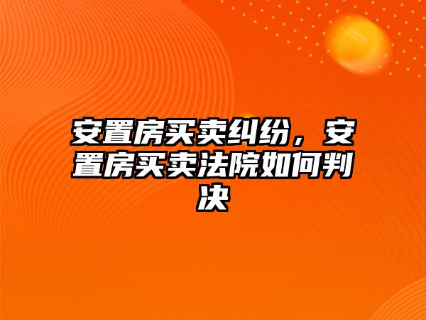 安置房買賣糾紛，安置房買賣法院如何判決