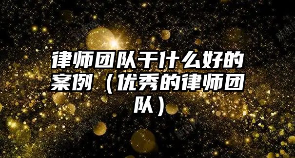 律師團隊干什么好的案例（優秀的律師團隊）