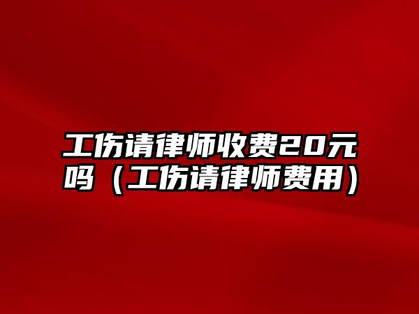 工傷請律師收費20元嗎（工傷請律師費用）