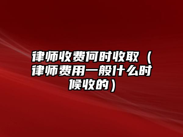 律師收費何時收取（律師費用一般什么時候收的）