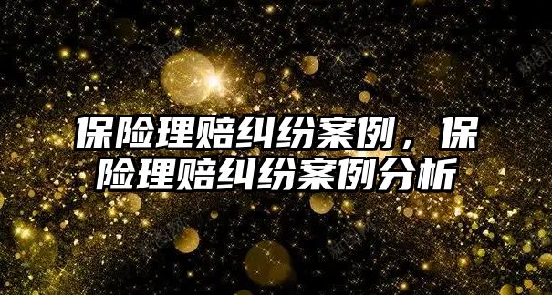 保險理賠糾紛案例，保險理賠糾紛案例分析