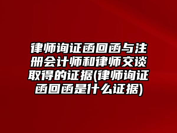 律師詢證函回函與注冊(cè)會(huì)計(jì)師和律師交談取得的證據(jù)(律師詢證函回函是什么證據(jù))