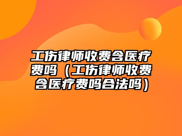 工傷律師收費含醫療費嗎（工傷律師收費含醫療費嗎合法嗎）