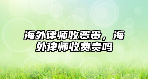 海外律師收費(fèi)貴，海外律師收費(fèi)貴嗎