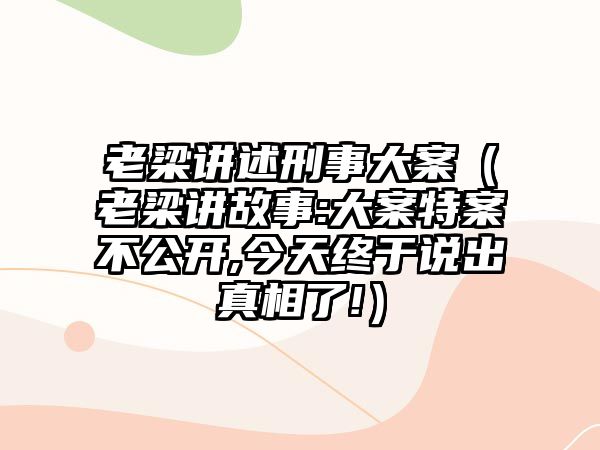 老梁講述刑事大案（老梁講故事:大案特案不公開,今天終于說出真相了!）