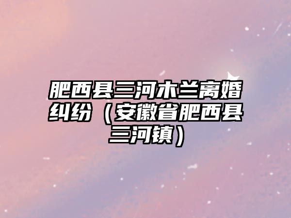 肥西縣三河木蘭離婚糾紛（安徽省肥西縣三河鎮）