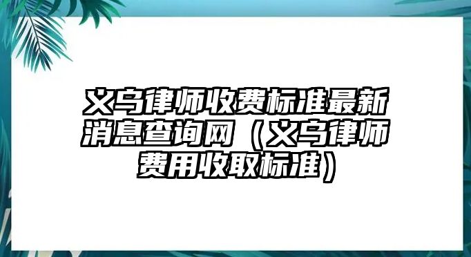 義烏律師收費標準最新消息查詢網（義烏律師費用收取標準）