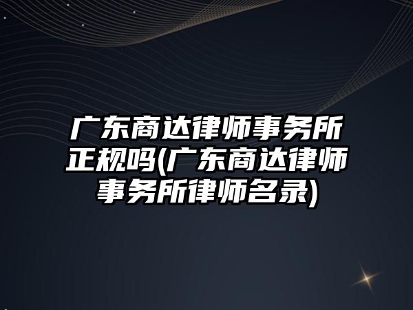 廣東商達律師事務所正規嗎(廣東商達律師事務所律師名錄)