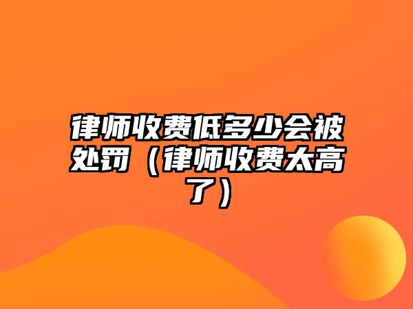 律師收費低多少會被處罰（律師收費太高了）